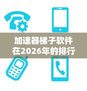 加速器梯子软件在2026年的排行预测可以从以下几个方面进行分析