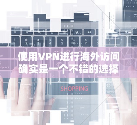 使用VPN进行海外访问确实是一个不错的选择，可以帮助你访问受限制的内容或保护隐私。以下是详细的步骤指南