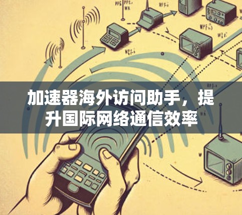 加速器海外访问助手，提升国际网络通信效率
