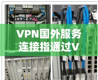VPN国外服务连接指通过VPN技术连接到国外服务器，以访问受限或受地区限制的网络资源。以下是详细的步骤指南和注意事项