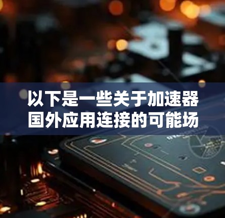 以下是一些关于加速器国外应用连接的可能场景和解决方案