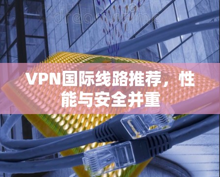 VPN国际线路推荐，性能与安全并重