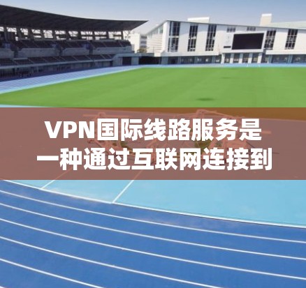 VPN国际线路服务是一种通过互联网连接到远程服务器的网络解决方案，主要用于提供高速、安全的网络访问服务。以下是关于VPN国际线路服务的详细说明