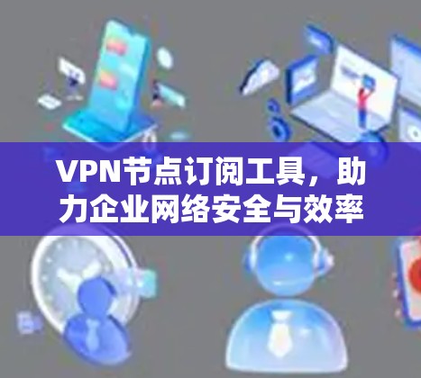 VPN节点订阅工具，助力企业网络安全与效率提升