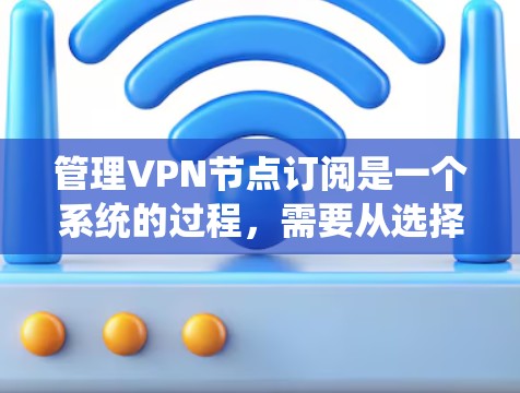 管理VPN节点订阅是一个系统的过程，需要从选择提供商、订阅类型、账户安全等多个方面进行考虑。以下是详细的步骤指南