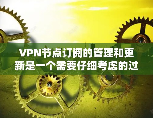 VPN节点订阅的管理和更新是一个需要仔细考虑的过程，以下是对用户提到的内容的详细总结和扩展