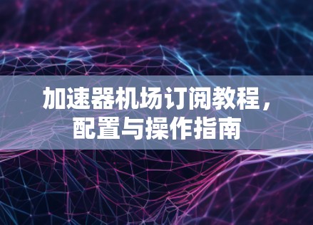 加速器机场订阅教程，配置与操作指南