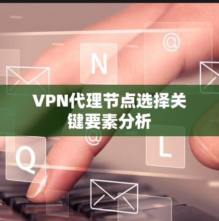 VPN代理节点选择关键要素分析