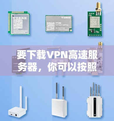 要下载VPN高速服务器，你可以按照以下步骤操作