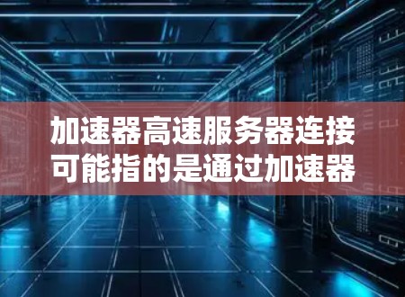 加速器高速服务器连接可能指的是通过加速器（Accelerator）来实现高速的服务器连接，或者是指在加速器环境下如何高效地与服务器进行连接。以下是一些可能的解释和步骤