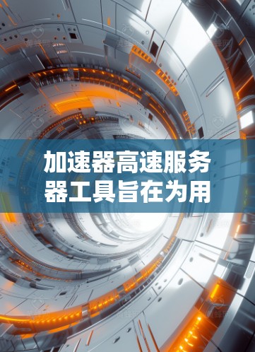 加速器高速服务器工具旨在为用户优化网络连接速度和稳定性，特别适用于访问受限或缓慢的网络环境。以下是详细的步骤指南