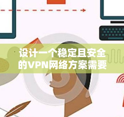 设计一个稳定且安全的VPN网络方案需要综合考虑多个方面，以下是一个结构化的方案，确保网络的稳定性和安全性