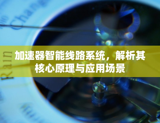 加速器智能线路系统，解析其核心原理与应用场景