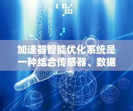 加速器智能优化系统是一种结合传感器、数据分析和强大控制算法的技术，旨在提升加速器的性能和效率，减少维护成本，并延长设备寿命。以下是对该系统的详细分析和总结