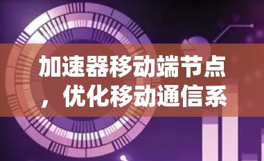 加速器移动端节点，优化移动通信系统性能的关键