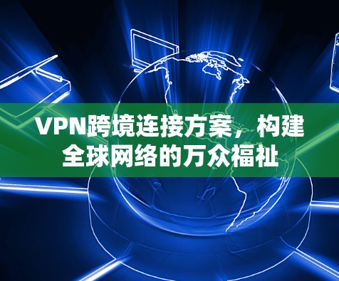 VPN跨境连接方案，构建全球网络的万众福祉