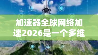 加速器全球网络加速2026是一个多维度的技术与市场趋势分析，涵盖了加速器技术的发展、市场需求、应用场景、挑战以及未来展望。以下是对这一主题的详细分析