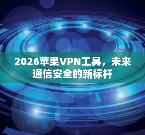 2026苹果<strong>VPN工具</strong>，未来通信安全的新标杆