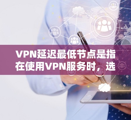 VPN延迟最低节点是指在使用VPN服务时，选择距离用户最近或最优位置的服务器，以减少数据传输延迟，提高连接速度和稳定性