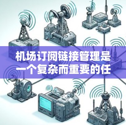 机场订阅链接管理是一个复杂而重要的任务，涉及多个方面的考虑和操作。以下是对该任务的结构化总结