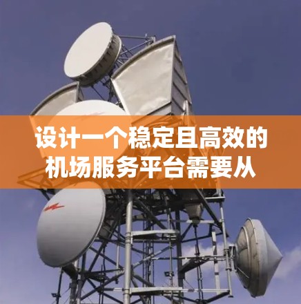 设计一个稳定且高效的机场服务平台需要从多个维度进行综合考虑，确保系统能够在高负载情况下稳定运行，同时满足用户的多样化需求。以下是一个有条理的设计方案，涵盖各个关键环节