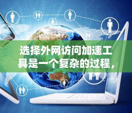 选择外网访问加速工具是一个复杂的过程，涉及多方面的考量。以下是对此过程的系统化总结和建议