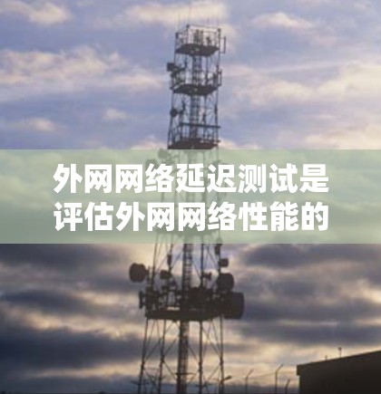 外网网络延迟测试是评估外网网络性能的重要环节，确保数据传输效率和稳定性。以下是进行外网网络延迟测试的方法和工具