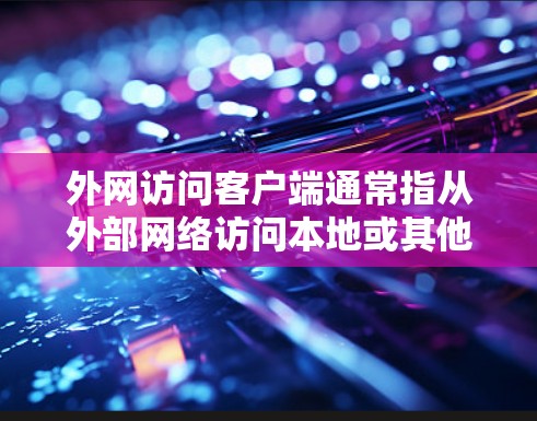 外网访问客户端通常指从外部网络访问本地或其他网络上的客户端设备或服务。以下是一些可能的解释和步骤说明