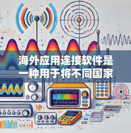 海外应用连接软件是一种用于将不同国家或地区的应用程序连接起来，确保数据能够有效传输和整合的工具。以下是对该软件的详细分析及其关键功能的总结