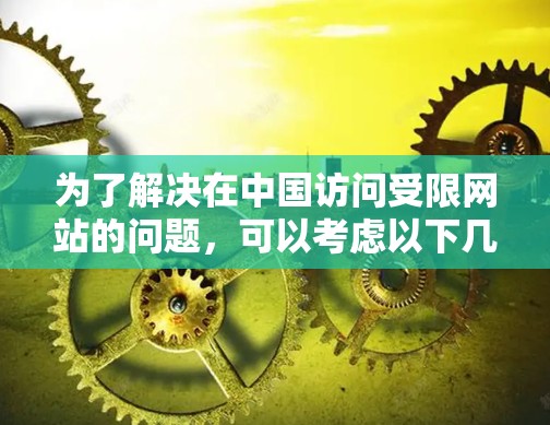 为了解决在中国访问受限网站的问题，可以考虑以下几种方法