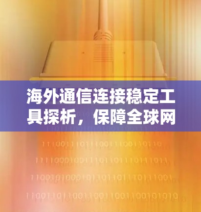 海外通信连接稳定工具探析，保障全球网络通信质量