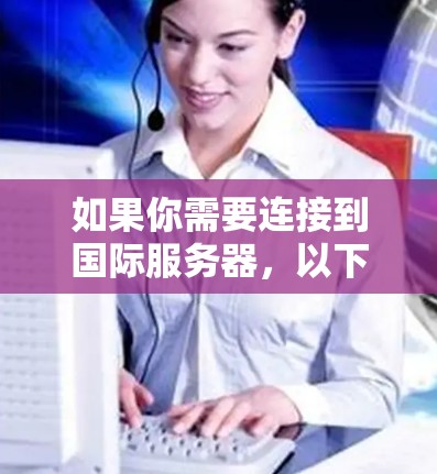 如果你需要连接到国际服务器，以下是一些可能的方法和建议