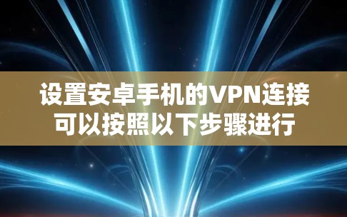设置安卓手机的VPN连接可以按照以下步骤进行