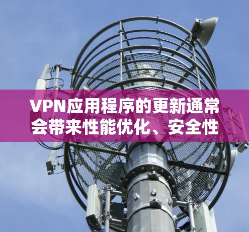 VPN应用程序的更新通常会带来性能优化、安全性增强、新的功能或支持的改进等。具体到某个VPN软件的更新版本，建议你通过以下步骤查看和下载最新版本