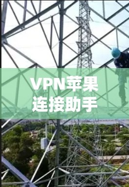 VPN苹果连接助手，解决方案与优化技巧