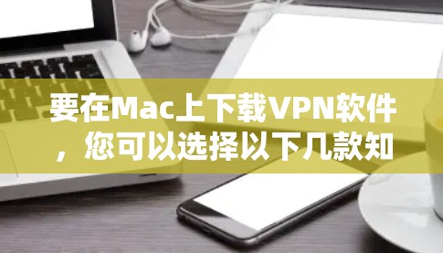 要在Mac上下载VPN软件，您可以选择以下几款知名且可靠的VPN服务提供商