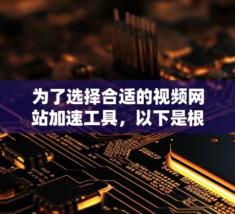 为了选择合适的视频网站加速工具，以下是根据需求和考虑因素整理的建议