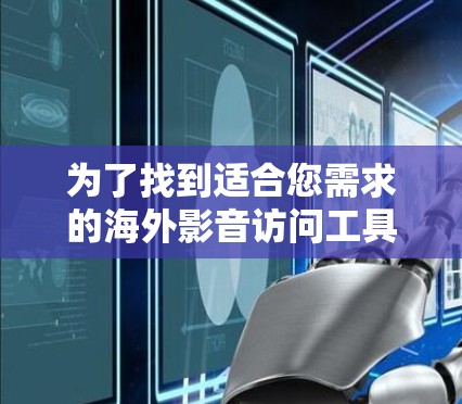 为了找到适合您需求的海外影音访问工具，您可以按照以下步骤进行