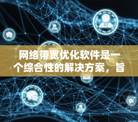 网络带宽优化软件是一个综合性的解决方案，旨在在有限的带宽资源下，提高网络传输效率，确保数据传输的质量和可靠性。以下是对这一软件的详细分析和总结