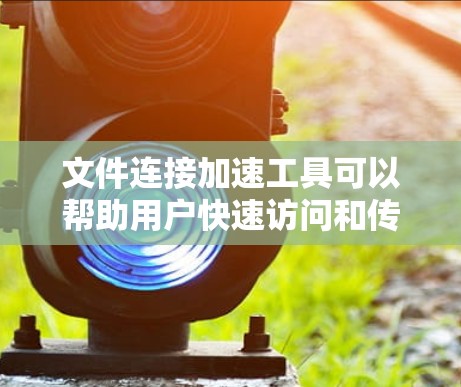 文件连接加速工具可以帮助用户快速访问和传输文件，解决网络延迟或带宽不足的问题。以下是几种常见的文件连接加速工具和解决方案