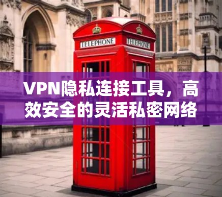 VPN隐私连接工具，高效安全的灵活私密网络解决方案