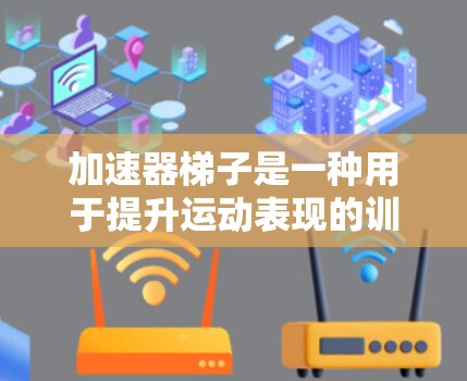 加速器梯子是一种用于提升运动表现的训练工具，通过利用重力加速度的原理，帮助用户在短时间内达到更高的速度或力量。以下是一个使用加速器梯子的基本教程，帮助你更好地理解和使用它