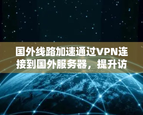 国外线路加速通过VPN连接到国外服务器，提升访问速度和资源可用性，同时避开网络限制。以下是详细步骤和注意事项