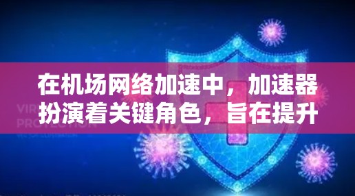 在机场网络加速中，加速器扮演着关键角色，旨在提升数据传输效率并减少延迟，从而支持飞机的多种实时需求。以下是对加速器在机场网络中的作用、技术原理、应用场景、挑战及未来发展的详细分析