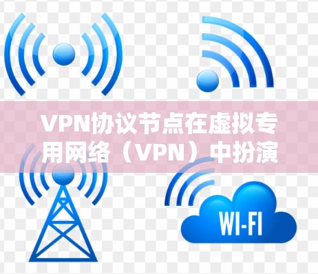 VPN协议节点在虚拟专用网络（VPN）中扮演着至关重要的角色，其作用和功能因具体VPN协议而异。以下是对协议节点的详细概述