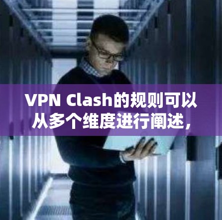 VPN Clash的规则可以从多个维度进行阐述，以确保VPN的安全、高效和合规使用。以下是详细的规则指南