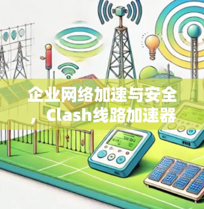 企业网络加速与安全，Clash线路加速器的应用与优化