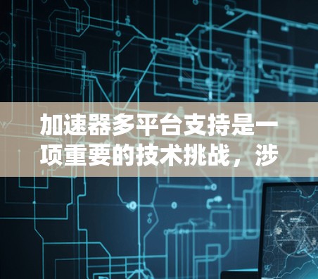 加速器多平台支持是一项重要的技术挑战，涉及到在不同操作系统、硬件和环境下实现加速器的兼容性和高效性。以下是一些关键点和建议，帮助您实现加速器的多平台支持