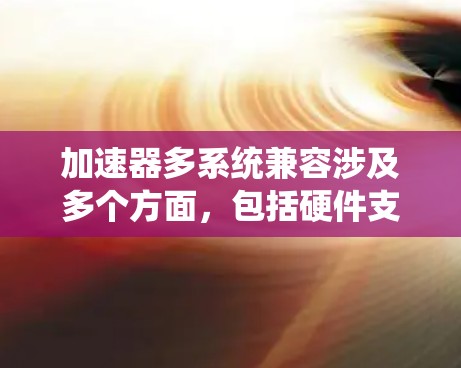 加速器多系统兼容涉及多个方面，包括硬件支持、软件框架、开发工具、性能优化等。以下是一个详细的分步解释