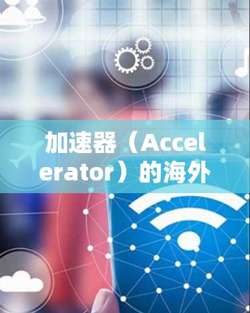 加速器（Accelerator）的<strong>海外网络</strong>优化是一个复杂但重要的任务，主要目标是优化加速器在跨国网络环境中的性能，确保数据传输效率和用户体验。以下是一些关键点和优化策略
